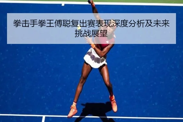 拳击手拳王傅聪复出赛表现深度分析及未来挑战展望 - BOGOUSPORTS